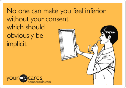 No one can make you feel inferior without your consent,
which should
obviously be
implicit.