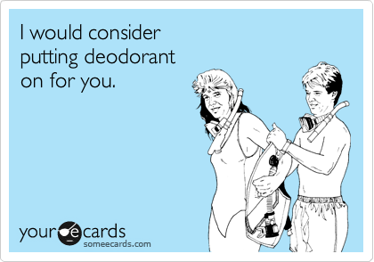 I would consider 
putting deodorant
on for you.