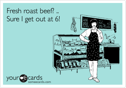 Fresh roast beef? ..
Sure I get out at 6!