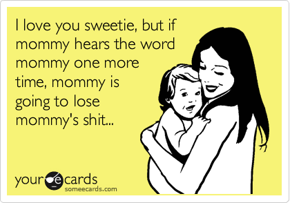 I love you sweetie, but if
mommy hears the word
mommy one more
time, mommy is
going to lose 
mommy's shit... 