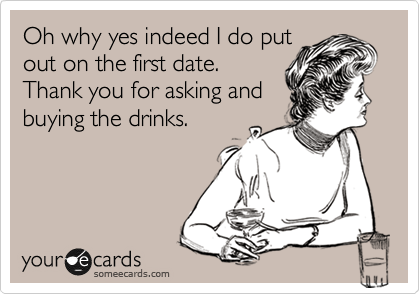 Oh why yes indeed I do put
out on the first date.
Thank you for asking and
buying the drinks.