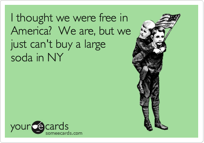 I thought we were free in
America?  We are, but we
just can't buy a large
soda in NY