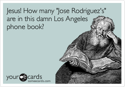 Jesus! How many "Jose Rodriguez's" are in this damn Los Angeles
phone book?