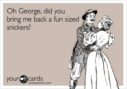 Oh George, did you
bring me back a fun sized
snickers? 