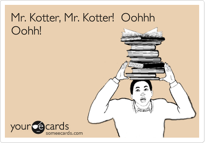 Mr. Kotter, Mr. Kotter!  Oohhh Oohh!