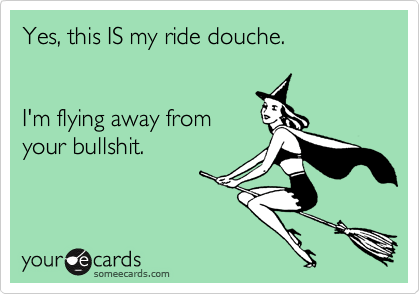 Yes, this IS my ride douche.


I'm flying away from
your bullshit.