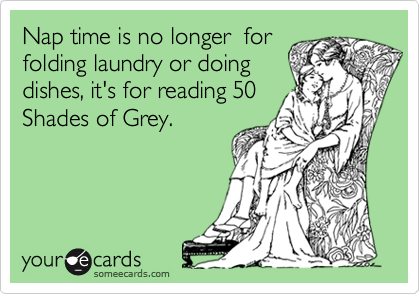 Nap time is no longer  for
folding laundry or doing
dishes, it's for reading 50
Shades of Grey.