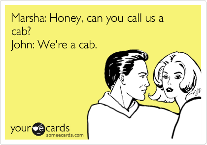 Marsha: Honey, can you call us a cab?
John: We're a cab.