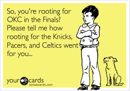 So, you're rooting for
OKC in the Finals? 
Please tell me how
rooting for the Knicks,
Pacers, and Celtics went
for you...