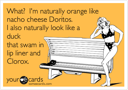 What?  I'm naturally orange like nacho cheese Doritos.  
I also naturally look like a
duck
that swam in
lip liner and
Clorox.