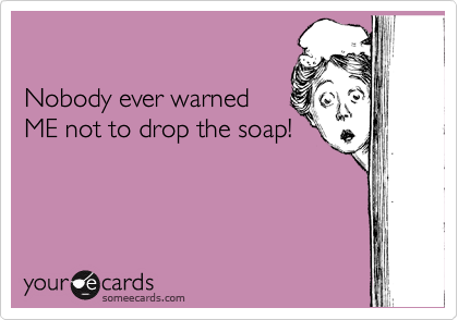 

Nobody ever warned
ME not to drop the soap!