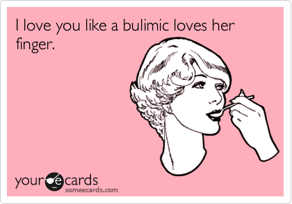 I love you like a bulimic loves her finger.