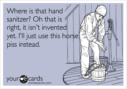 Where is that hand
sanitzer? Oh that is
right, it isn't invented
yet. I'll just use this horse
piss instead.