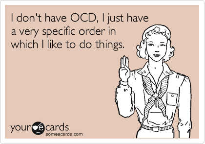 I don't have OCD, I just have
a very specific order in
which I like to do things.