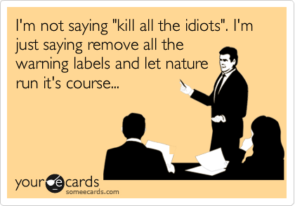 I'm not saying "kill all the idiots". I'm just saying remove all the
warning labels and let nature
run it's course...