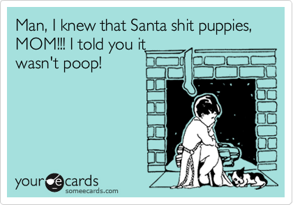 Man, I knew that Santa shit puppies, MOM!!! I told you it
wasn't poop!