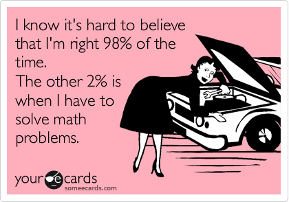 I know it's hard to believe
that I'm right 98% of the
time. 
The other 2% is
when I have to
solve math
problems.