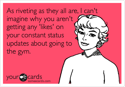 As riveting as they all are, I can't imagine why you aren't 
getting any 'likes' on
your constant status
updates about going to
the gym. 