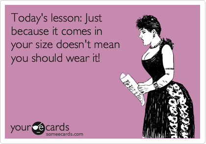 Today's lesson: Just
because it comes in
your size doesn't mean
you should wear it!