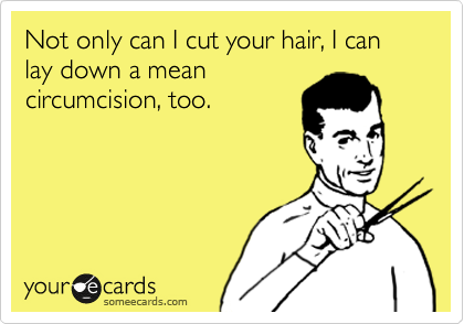 Not only can I cut your hair, I can lay down a mean
circumcision, too.