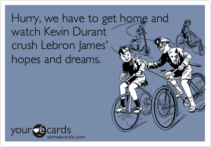 Hurry, we have to get home and
watch Kevin Durant
crush Lebron James'
hopes and dreams.