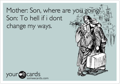 Mother: Son, where are you going?
Son: To hell if i dont
change my ways.