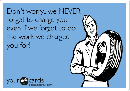Don't worry...we NEVER
forget to charge you,
even if we forgot to do
the work we charged
you for! 