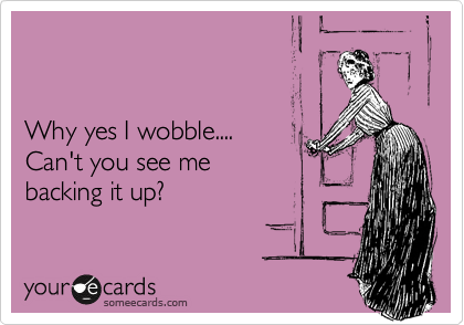 


Why yes I wobble....
Can't you see me 
backing it up?