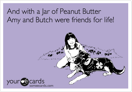 And with a Jar of Peanut Butter Amy and Butch were friends for life!