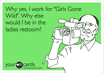 Why yes, I work for "Girls Gone Wild". Why else
would I be in the
ladies restoom?