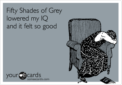 Fifty Shades of Grey
lowered my IQ
and it felt so good