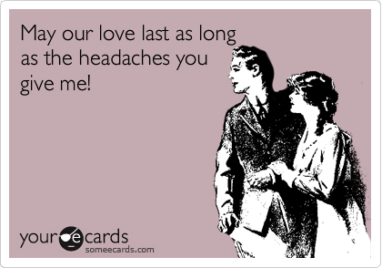 May our love last as long
as the headaches you
give me!