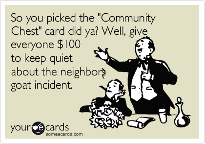 So you picked the "Community Chest" card did ya? Well, give
everyone %24100
to keep quiet
about the neighbors 
goat incident.