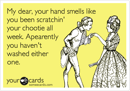 My dear, your hand smells like
you been scratchin'
your chootie all
week. Apearently
you haven't
washed either
one. 