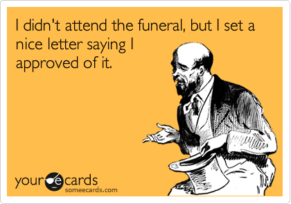I didn't attend the funeral, but I set a nice letter saying I
approved of it.