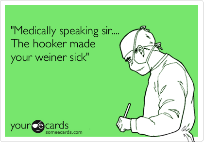 
"Medically speaking sir....
The hooker made 
your weiner sick"