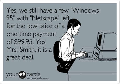 Yes, we still have a few "Windows 95" with "Netscape" left
for the low price of a
one time payment
of %2499.95. Yes
Mrs. Smith, it is a
great deal. 