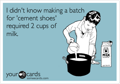 I didn't know making a batch
for 'cement shoes'
required 2 cups of
milk.