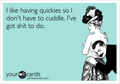 I like having quickies so I
don't have to cuddle. I've
got shit to do.