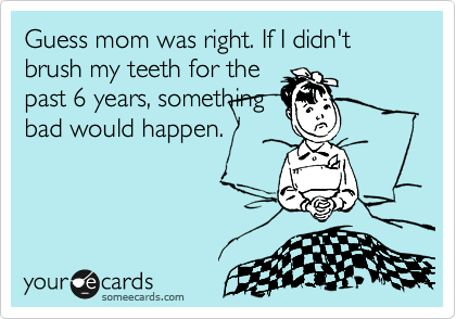 Guess mom was right. If I didn't brush my teeth for the
past 6 years, something
bad would happen.