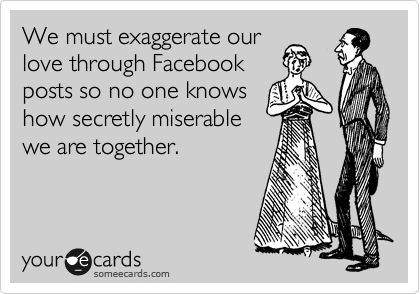 We must exaggerate our
love through Facebook
posts so no one knows
how secretly miserable
we are together. 