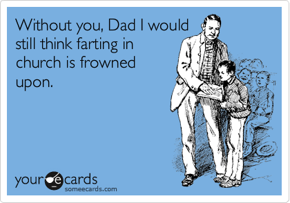 Without you, Dad I would
still think farting in
church is frowned
upon. 