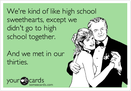 We're kind of like high school sweethearts, except we
didn't go to high
school together. 

And we met in our
thirties.   