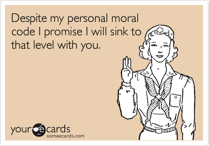Despite my personal moral
code I promise I will sink to 
that level with you. 