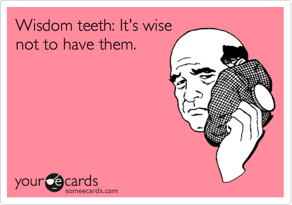 Wisdom teeth: It's wise
not to have them. 
