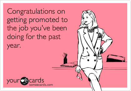 Congratulations on
getting promoted to
the job you've been
doing for the past
year.