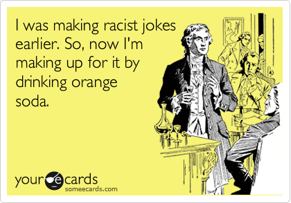 I was making racist jokes
earlier. So, now I'm
making up for it by
drinking orange
soda. 