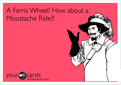 A Ferris Wheel? How about a
Moustache Ride?!