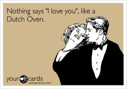Nothing says "I love you", like a Dutch Oven.  