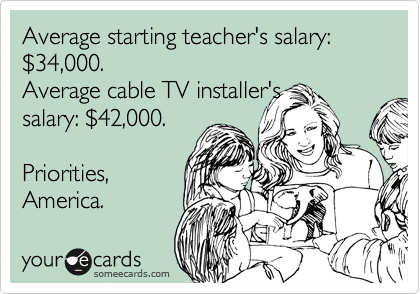 Average starting teacher's salary: %2434,000. 
Average cable TV installer's 
salary: %2442,000. 

Priorities,
America. 